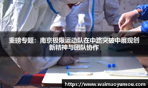 重磅专题：南京极限运动队在中路突破中展现创新精神与团队协作