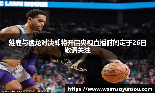 雄鹿与猛龙对决即将开启央视直播时间定于26日敬请关注