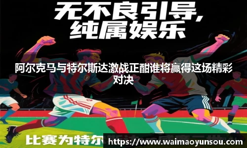 阿尔克马与特尔斯达激战正酣谁将赢得这场精彩对决