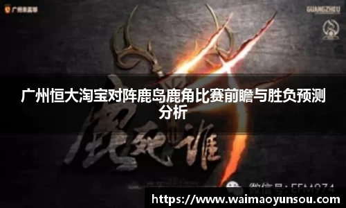 广州恒大淘宝对阵鹿岛鹿角比赛前瞻与胜负预测分析